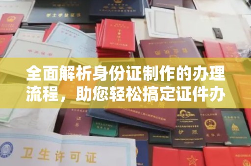 雷州全面解析身份证制作的办理流程，助您轻松搞定证件办理